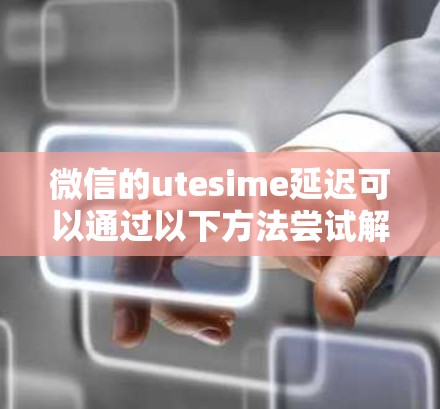 微信的utesime延迟可以通过以下方法尝试解决