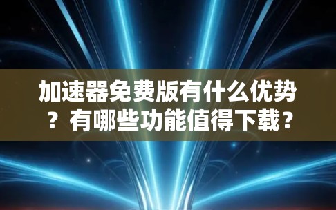 加速器免费版有什么优势？有哪些功能值得下载？