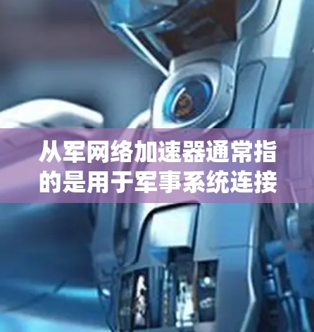 从军网络加速器通常指的是用于军事系统连接互联网的网络设备，其功能包括将本地网络连接到从军网络，从而提升传输速度。从军网络加速器可能提供免费版本，或特定的使用限制