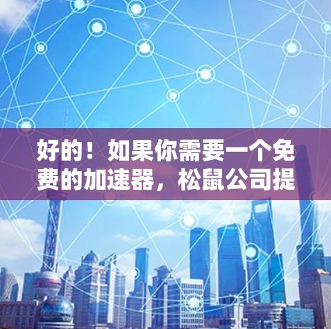 好的！如果你需要一个免费的加速器，松鼠公司提供了许多工具和加速器，涵盖游戏加速、视频流加速、缓存恢复等多个方面。以下是一些推荐