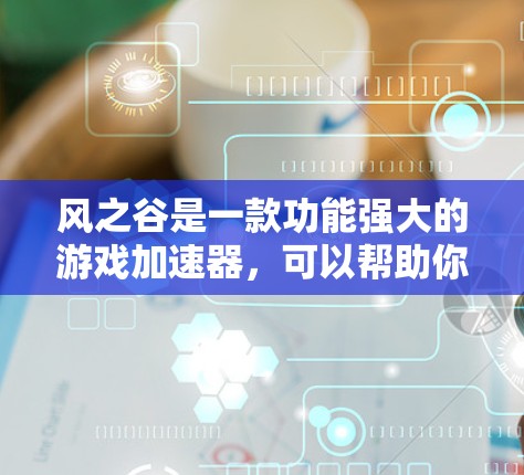 风之谷是一款功能强大的游戏加速器，可以帮助你在手机上优化游戏体验。以下是一些关于风之谷的实用建议和使用指南