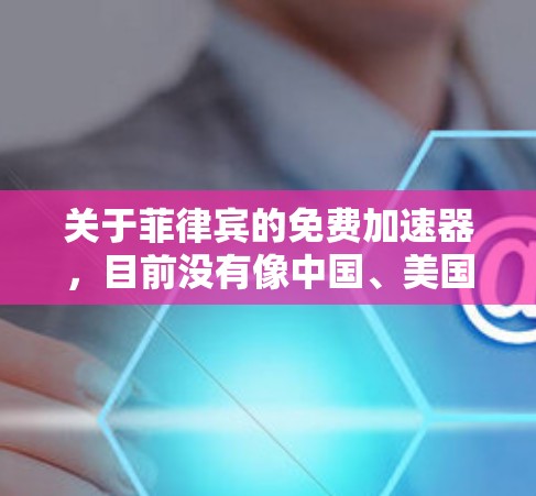 关于菲律宾的免费加速器，目前没有像中国、美国或欧洲那样广泛且知名的加速器平台。菲律宾的加速器平台通常需要付费才能使用高级功能。以下是一些可能的菲律宾加速器平台，它们是否免费