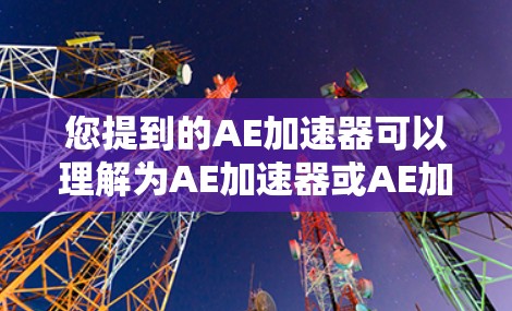 您提到的AE加速器可以理解为AE加速器或AE加速软件。AE通常指的是AE（可能是AE加速器、AE加速软件等）如果AE指的是AE加速器，那么它通常是指一种能够加速文件、软件或网络连接的工具