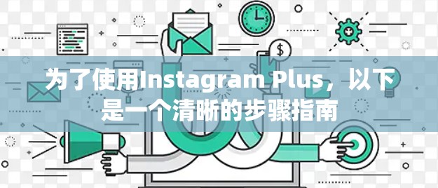 为了使用Instagram Plus,以下是一个清晰的步骤指南 为了使用Instagram Plus,以下是一个清晰的步骤指南