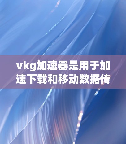 vkg加速器是用于加速下载和移动数据传输的软件工具，通常分为免费版和付费版。以下是关于vkg加速器免费的详细信息