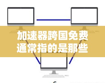 加速器跨国免费通常指的是那些提供免费网络加速服务的工具或应用，这些工具可以用于在不同国家或地区使用。以下是一些可能的解释和建议