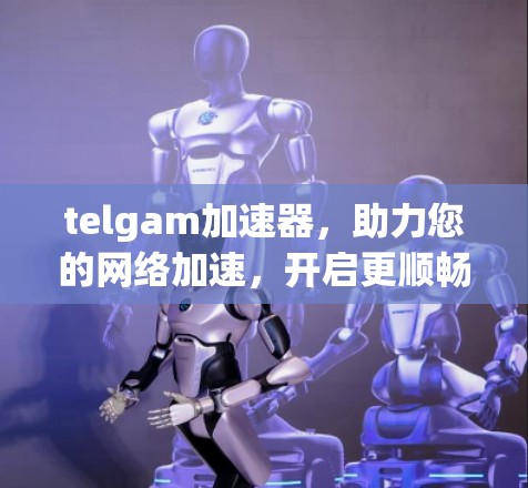 telgam加速器,助力您的网络加速,开启更顺畅的数字生活 telgam加速器,助力您的网络加速,开启更顺畅的数字生活
