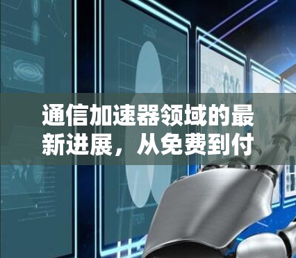 通信加速器领域的最新进展，从免费到付费的未来展望