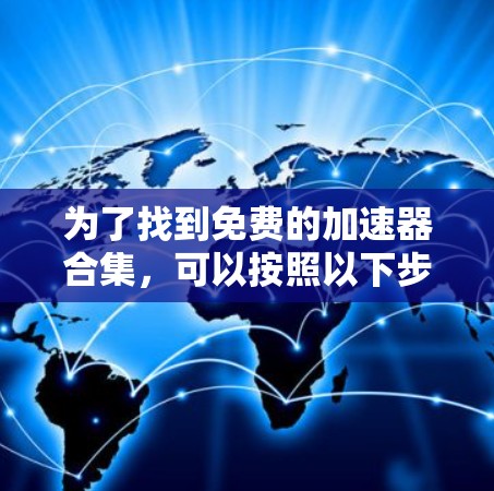 为了找到免费的加速器合集,可以按照以下步骤进行 为了找到免费的加速器合集,可以按照以下步骤进行