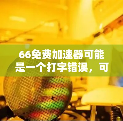 66免费加速器可能是一个打字错误,可能是668或666的数字,或者是某个特定软件的加速功能。如果您指的是免费加速器,可以提供一些常见的加速工具推荐,例如 66免费加速器可能是一个打字错误,可能是668或666的数字,或者是某个特定软件的加速功能。如果您指的是免费加速器,可以提供一些常见的加速工具推荐,例如