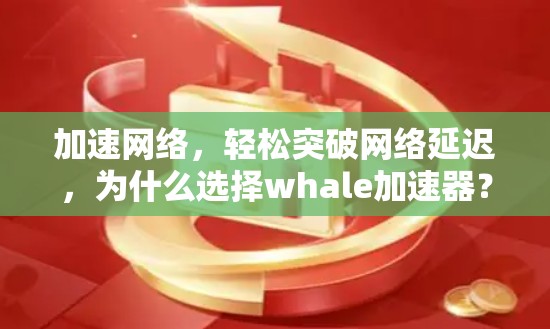 加速网络，轻松突破网络延迟，为什么选择whale加速器？轻松提升网络速度的方法