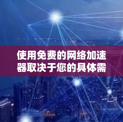 使用免费的网络加速器取决于您的具体需求和预算。以下是分步骤的建议 使用免费的网络加速器取决于您的具体需求和预算。以下是分步骤的建议