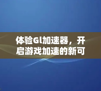 体验Gl加速器,开启游戏加速的新可能! 体验Gl加速器,开启游戏加速的新可能!