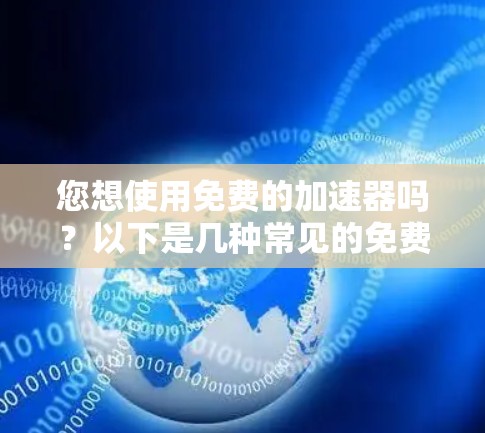 您想使用免费的加速器吗?以下是几种常见的免费加速器推荐,您可以在手机或电脑上下载使用 您想使用免费的加速器吗?以下是几种常见的免费加速器推荐,您可以在手机或电脑上下载使用