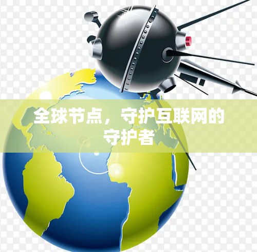 全球节点,守护互联网的守护者 全球节点,守护互联网的守护者
