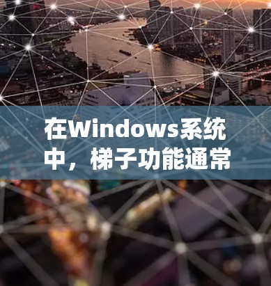 在Windows系统中，梯子功能通常指的是在窗口中创建或管理窗口的缩放、旋转或调整大小的功能。具体来说，梯子功能通常用于在窗口中创建缩放因子或旋转因子，以调整窗口的外观和位置