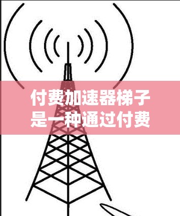 付费加速器梯子是一种通过付费购买,利用特定的结构或系统来加速解决问题或完成任务的工具或系统。它通常用于提升效率、节省时间和成本,特别是在软件开发、项目管理或自动化流程中 付费加速器梯子是一种通过付费购买,利用特定的结构或系统来加速解决问题或完成任务的工具或系统。它通常用于提升效率、节省时间和成本,特别是在软件开发、项目管理或自动化流程中