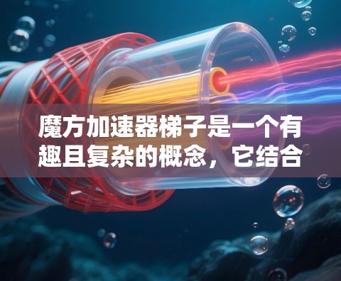 魔方加速器梯子是一个有趣且复杂的概念，它结合了魔方的加速计算方法与梯子结构。以下是对该主题的逐步解释和答案