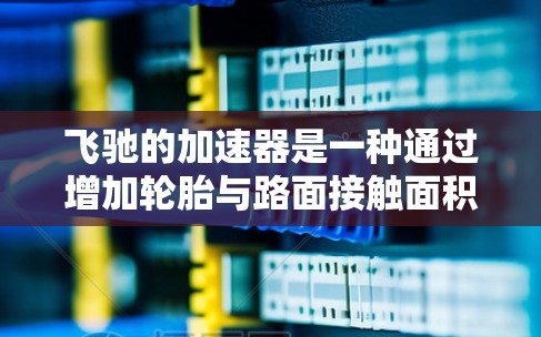 飞驰的加速器是一种通过增加轮胎与路面接触面积来提升驾驶舒适度的装置，主要通过延长轮胎寿命、加速平稳和减少摩擦来实现。以下是关于飞驰加速器的一些关键点