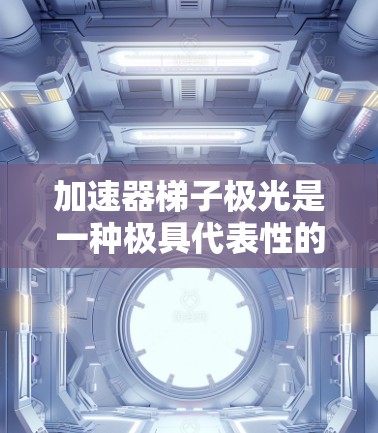 加速器梯子极光是一种极具代表性的高速列车模型,以其卓越的性能和创新设计而闻名。以下是对加速器梯子极光的详细介绍 加速器梯子极光是一种极具代表性的高速列车模型,以其卓越的性能和创新设计而闻名。以下是对加速器梯子极光的详细介绍