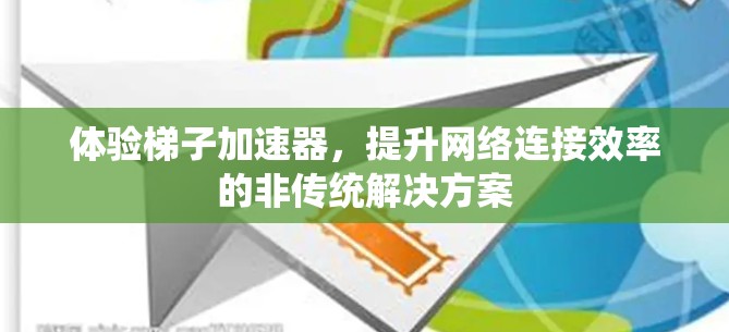 体验梯子加速器，提升网络连接效率的非传统解决方案