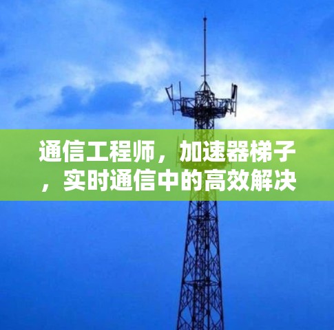 通信工程师,加速器梯子,实时通信中的高效解决方案 通信工程师,加速器梯子,实时通信中的高效解决方案