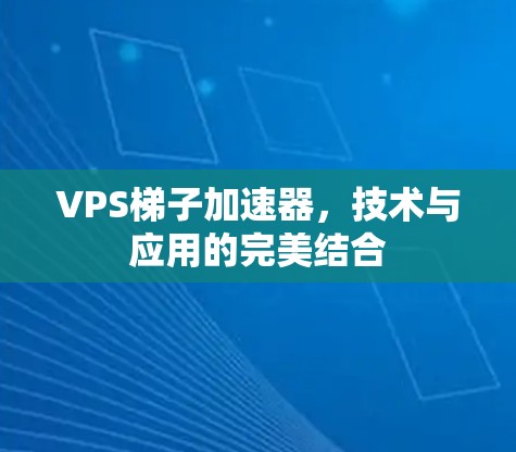 VPS梯子加速器,技术与应用的完美结合 VPS梯子加速器,技术与应用的完美结合
