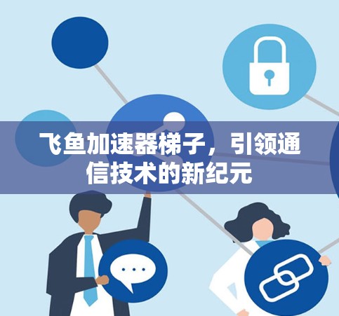 飞鱼加速器梯子，引领通信技术的新纪元