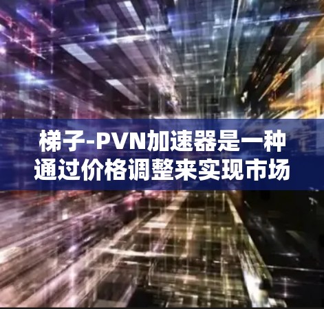 梯子-PVN加速器是一种通过价格调整来实现市场均衡的经济工具,结合价格变动梯子和需求变化PVN,帮助企业快速调整策略以应对市场变化。以下是对其工作原理的详细分析 梯子-PVN加速器是一种通过价格调整来实现市场均衡的经济工具,结合价格变动梯子和需求变化PVN,帮助企业快速调整策略以应对市场变化。以下是对其工作原理的详细分析