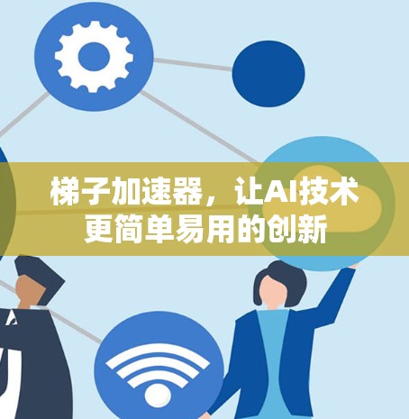 梯子加速器,让AI技术更简单易用的创新 梯子加速器,让AI技术更简单易用的创新