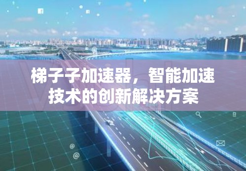 梯子子加速器，智能加速技术的创新解决方案