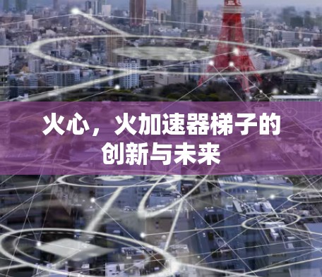 火心,火加速器梯子的创新与未来 火心,火加速器梯子的创新与未来