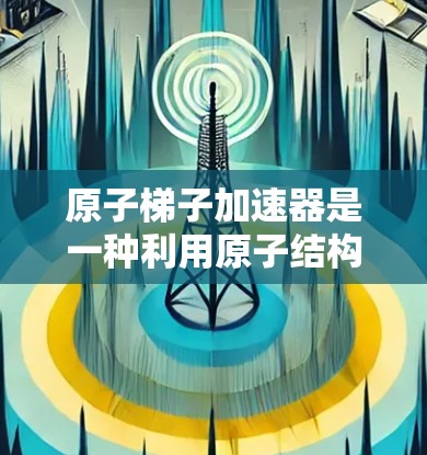 原子梯子加速器是一种利用原子结构和相互作用加速电子的物理装置,主要依赖质子和中子的高速运动影响电子轨道。以下是对其工作原理的详细解释 原子梯子加速器是一种利用原子结构和相互作用加速电子的物理装置,主要依赖质子和中子的高速运动影响电子轨道。以下是对其工作原理的详细解释