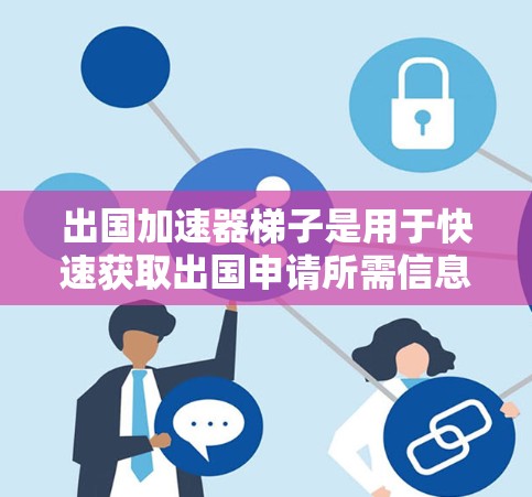 出国加速器梯子是用于快速获取出国申请所需信息的工具，通常设计成类似梯子的结构，方便用户浏览和查找相关资料。以下是使用出国加速器梯子的步骤和建议