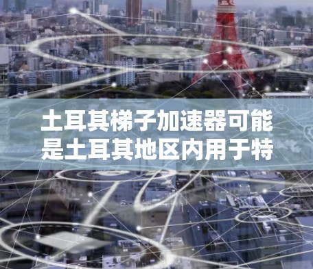 土耳其梯子加速器可能是土耳其地区内用于特定机械或工业设备的加速器装置，可能指的是一种用于提升或降低物体的自动变速装置。以下是关于土耳其梯子加速器的详细介绍