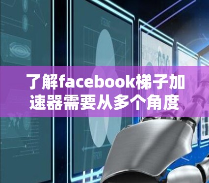 了解facebook梯子加速器需要从多个角度进行探索，以下是一个结构化的总结