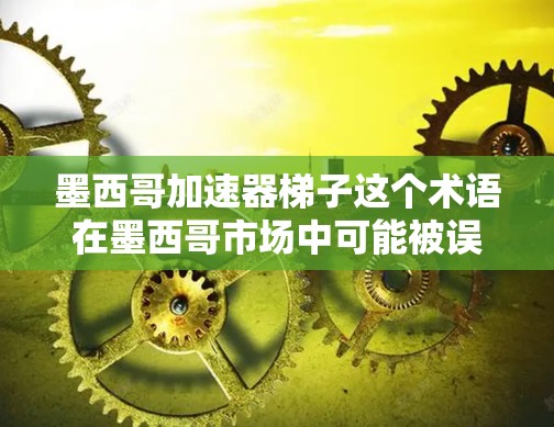 墨西哥加速器梯子这个术语在墨西哥市场中可能被误解或使用不当。为了确保准确性和专业性,建议您在使用相关词汇时注意以下几点 墨西哥加速器梯子这个术语在墨西哥市场中可能被误解或使用不当。为了确保准确性和专业性,建议您在使用相关词汇时注意以下几点