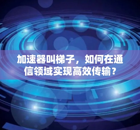 加速器叫梯子,如何在通信领域实现高效传输? 加速器叫梯子,如何在通信领域实现高效传输?