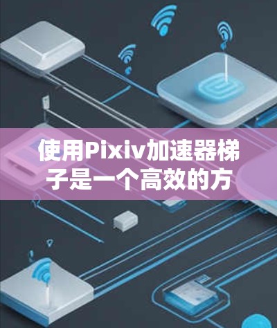 使用Pixiv加速器梯子是一个高效的方法来将网页粘贴到Pixiv平台，减少手动操作时间。以下是详细的步骤指南