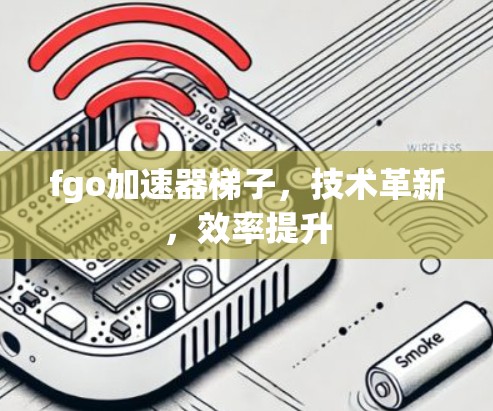 fgo加速器梯子,技术革新,效率提升 fgo加速器梯子,技术革新,效率提升