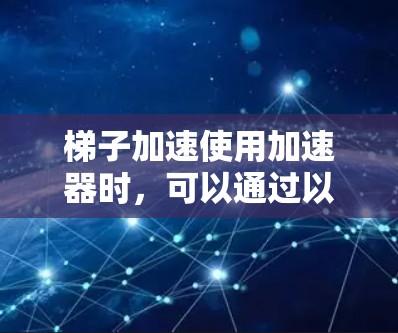 梯子加速使用加速器时,可以通过以下步骤来确保梯子在加速过程中不滑落或掉落 梯子加速使用加速器时,可以通过以下步骤来确保梯子在加速过程中不滑落或掉落