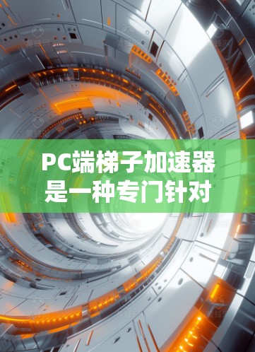 PC端梯子加速器是一种专门针对PC端的加速工具，旨在提升下载、加载和访问软件和网页的速度。它通过分析和优化内容，自动优化加载路径、缓存管理以及自动保存，从而提高效率。以下是其主要功能和结构