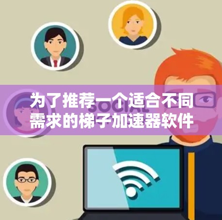 为了推荐一个适合不同需求的梯子加速器软件,以下是详细的总结和推荐 为了推荐一个适合不同需求的梯子加速器软件,以下是详细的总结和推荐