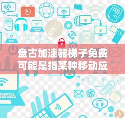 盘古加速器梯子免费可能是指某种移动应用或游戏加速器,但具体含义需要更多信息来确定。以下是可能的解释和建议 盘古加速器梯子免费可能是指某种移动应用或游戏加速器,但具体含义需要更多信息来确定。以下是可能的解释和建议