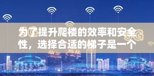 为了提升爬楼的效率和安全性,选择合适的梯子是一个关键因素。以下是一些综合考虑的因素和建议 为了提升爬楼的效率和安全性,选择合适的梯子是一个关键因素。以下是一些综合考虑的因素和建议