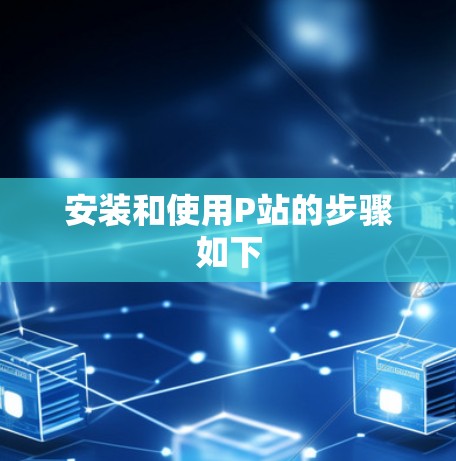 安装和使用P站的步骤如下 安装和使用P站的步骤如下