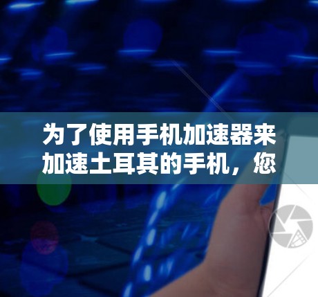 为了使用手机加速器来加速土耳其的手机,您可以按照以下步骤操作 为了使用手机加速器来加速土耳其的手机,您可以按照以下步骤操作