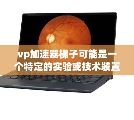 vp加速器梯子可能是一个特定的实验或技术装置,使用梯子作为核心部分,用于加速特定的运动或实验。以下是关于该词汇的逐步解释和回答 vp加速器梯子可能是一个特定的实验或技术装置,使用梯子作为核心部分,用于加速特定的运动或实验。以下是关于该词汇的逐步解释和回答