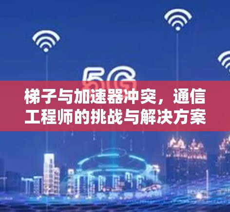 梯子与加速器冲突，通信工程师的挑战与解决方案