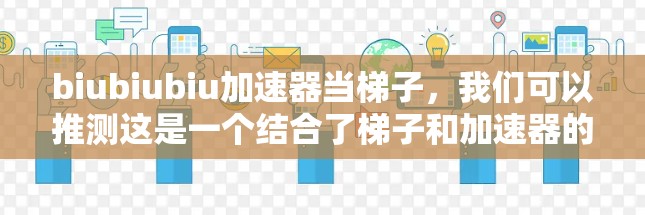 biubiubiu加速器当梯子,我们可以推测这是一个结合了梯子和加速器的概念,可能是一个技术工具或比喻。以下是对此的逐步解释 biubiubiu加速器当梯子,我们可以推测这是一个结合了梯子和加速器的概念,可能是一个技术工具或比喻。以下是对此的逐步解释